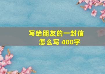 写给朋友的一封信怎么写 400字